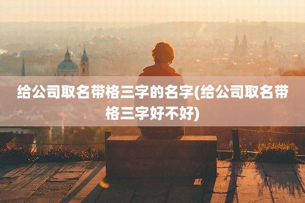 给公司取名带格三字的名字(给公司取名带格三字好不好)