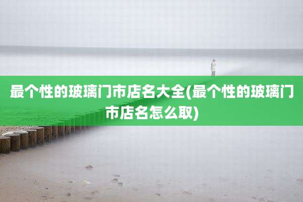 最个性的玻璃门市店名大全(最个性的玻璃门市店名怎么取)
