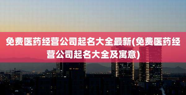 免费医药经营公司起名大全最新(免费医药经营公司起名大全及寓意)