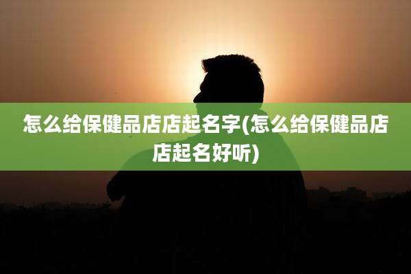 怎么给保健品店店起名字(怎么给保健品店店起名好听)
