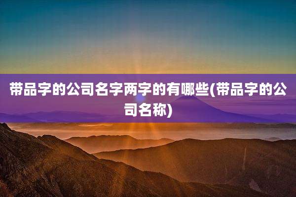 带品字的公司名字两字的有哪些(带品字的公司名称)