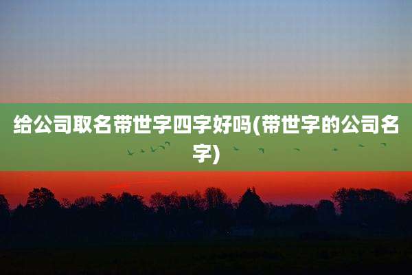 给公司取名带世字四字好吗(带世字的公司名字)