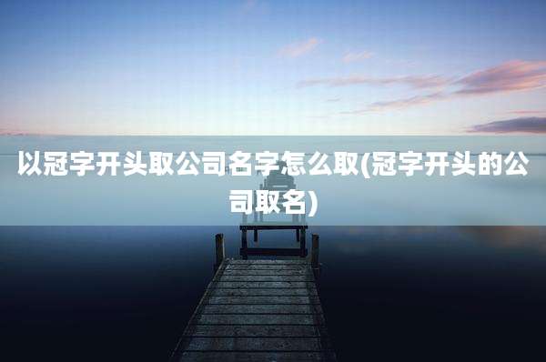 以冠字开头取公司名字怎么取(冠字开头的公司取名)