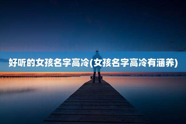 好听的女孩名字高冷(女孩名字高冷有涵养)
