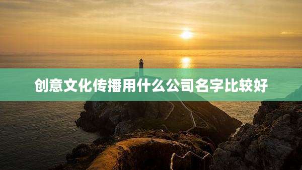 创意文化传播用什么公司名字比较好