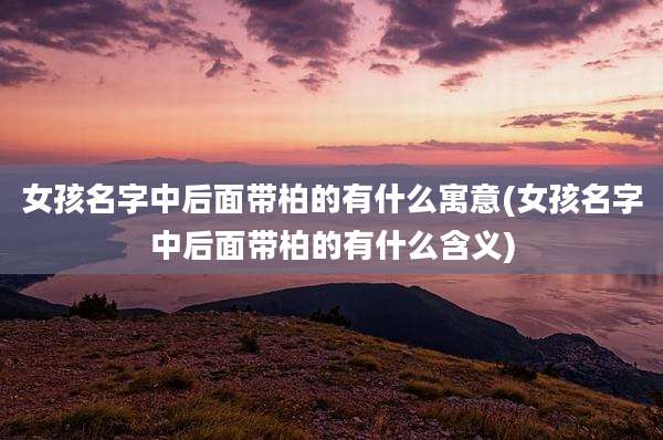 女孩名字中后面带柏的有什么寓意(女孩名字中后面带柏的有什么含义)