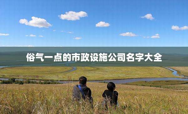 俗气一点的市政设施公司名字大全