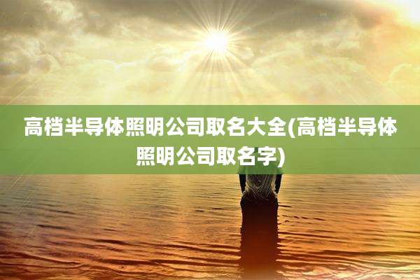 高档半导体照明公司取名大全(高档半导体照明公司取名字)