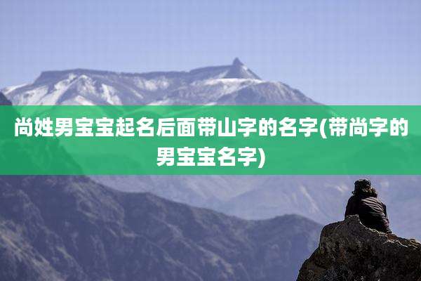 尚姓男宝宝起名后面带山字的名字(带尚字的男宝宝名字)