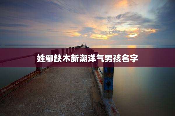 姓鄢缺木新潮洋气男孩名字