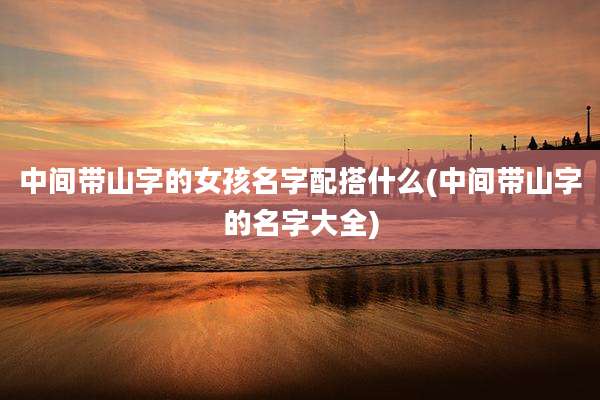 中间带山字的女孩名字配搭什么(中间带山字的名字大全)