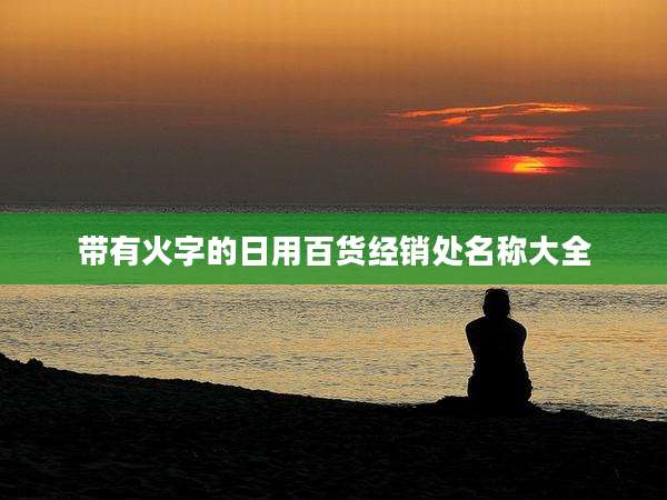带有火字的日用百货经销处名称大全