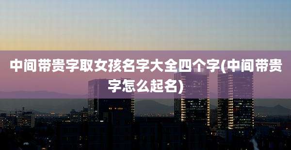 中间带贵字取女孩名字大全四个字(中间带贵字怎么起名)