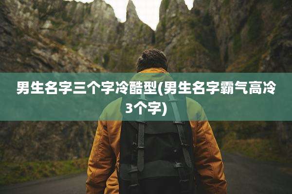 男生名字三个字冷酷型(男生名字霸气高冷3个字)