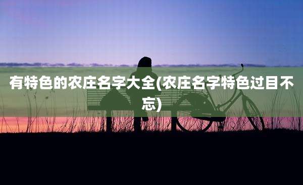 有特色的农庄名字大全(农庄名字特色过目不忘)