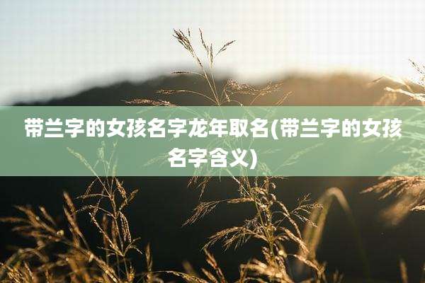 带兰字的女孩名字龙年取名(带兰字的女孩名字含义)
