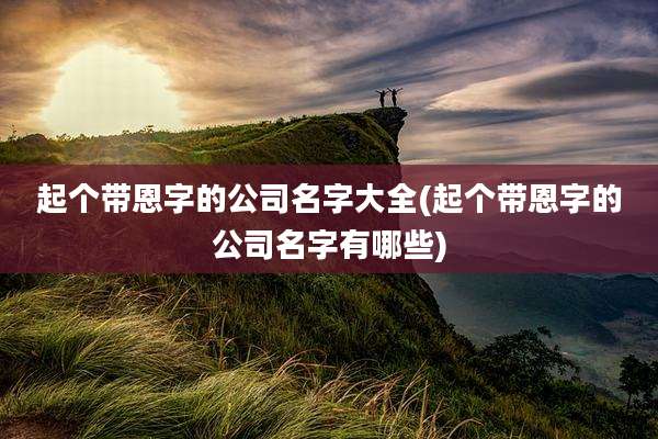 起个带恩字的公司名字大全(起个带恩字的公司名字有哪些)
