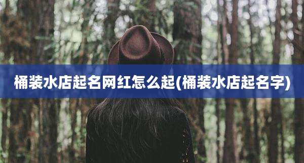 桶装水店起名网红怎么起(桶装水店起名字)