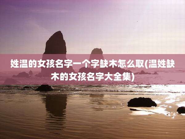 姓温的女孩名字一个字缺木怎么取(温姓缺木的女孩名字大全集)