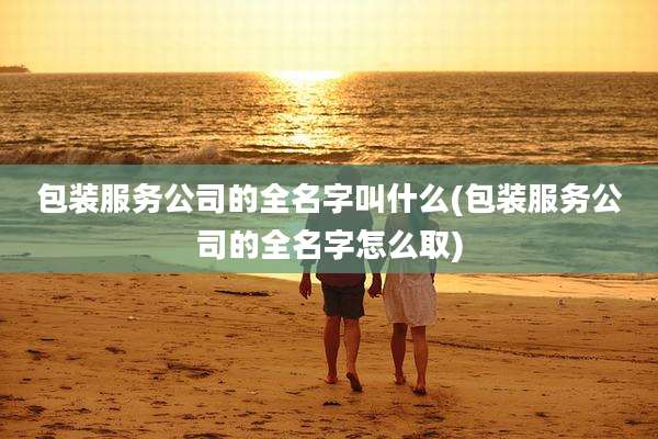 包装服务公司的全名字叫什么(包装服务公司的全名字怎么取)