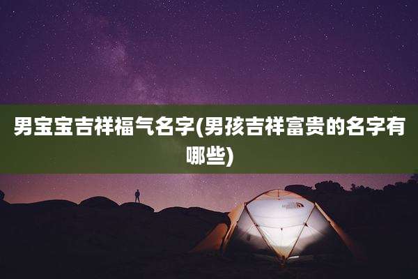 男宝宝吉祥福气名字(男孩吉祥富贵的名字有哪些)
