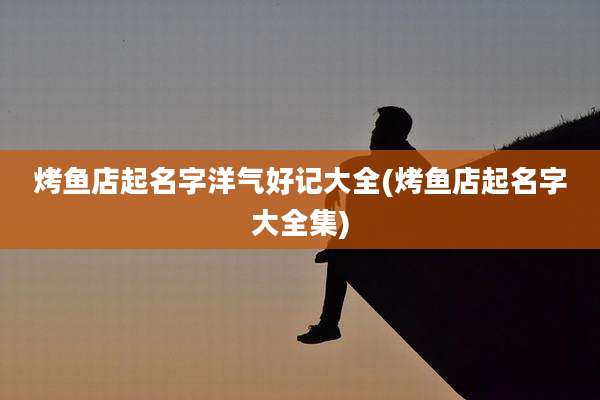 烤鱼店起名字洋气好记大全(烤鱼店起名字大全集)