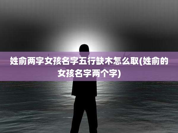 姓俞两字女孩名字五行缺木怎么取(姓俞的女孩名字两个字)