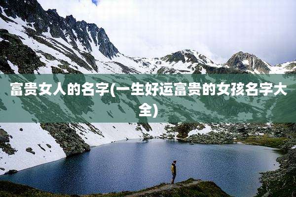 富贵女人的名字(一生好运富贵的女孩名字大全)