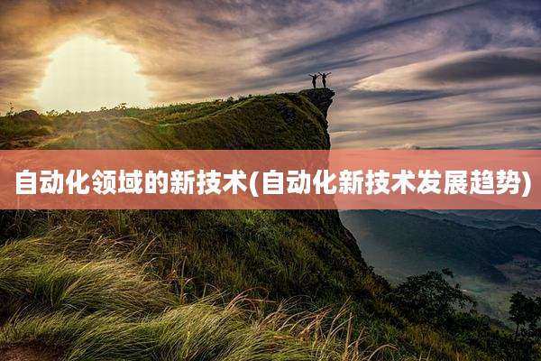 自动化领域的新技术(自动化新技术发展趋势)