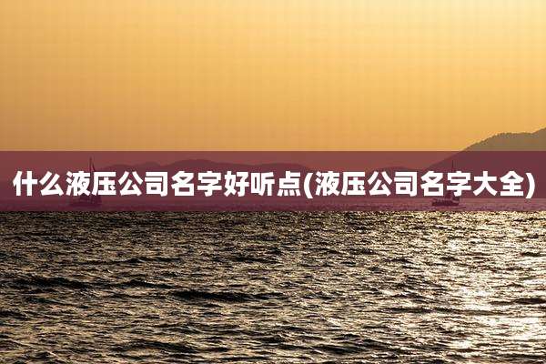 什么液压公司名字好听点(液压公司名字大全)