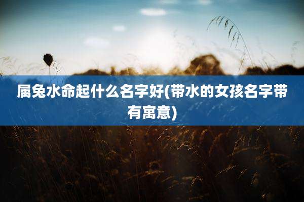 属兔水命起什么名字好(带水的女孩名字带有寓意)
