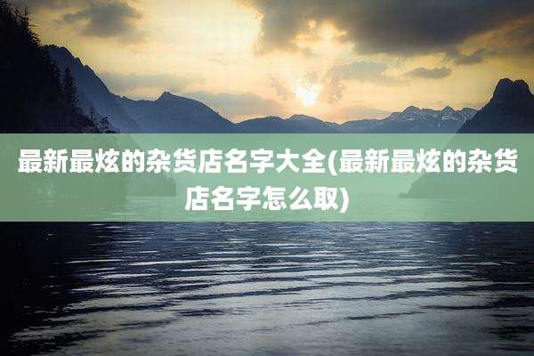 最新最炫的杂货店名字大全(最新最炫的杂货店名字怎么取)