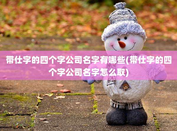 带仕字的四个字公司名字有哪些(带仕字的四个字公司名字怎么取)