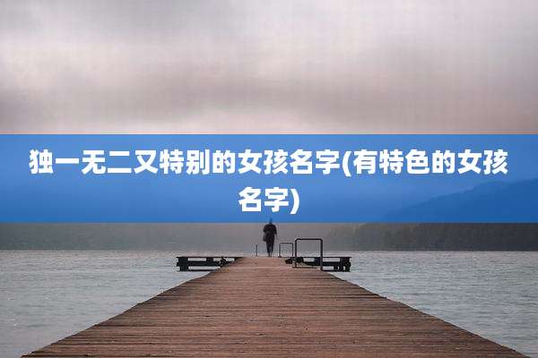 独一无二又特别的女孩名字(有特色的女孩名字)