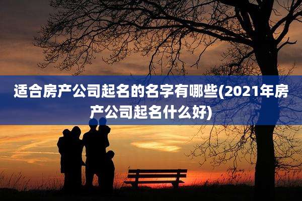 适合房产公司起名的名字有哪些(2021年房产公司起名什么好)