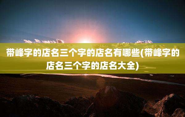 带峰字的店名三个字的店名有哪些(带峰字的店名三个字的店名大全)