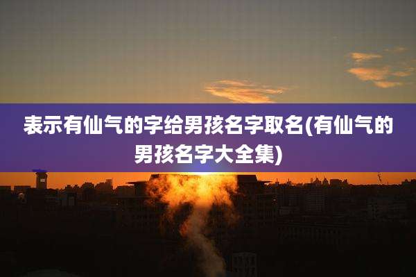 表示有仙气的字给男孩名字取名(有仙气的男孩名字大全集)