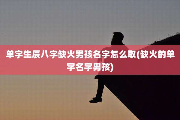 单字生辰八字缺火男孩名字怎么取(缺火的单字名字男孩)