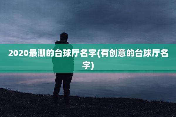 2020最潮的台球厅名字(有创意的台球厅名字)