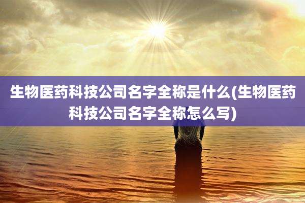 生物医药科技公司名字全称是什么(生物医药科技公司名字全称怎么写)