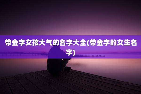 带金字女孩大气的名字大全(带金字的女生名字)