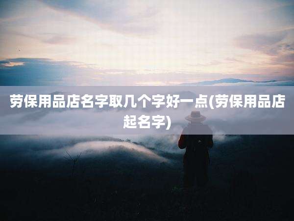 劳保用品店名字取几个字好一点(劳保用品店起名字)