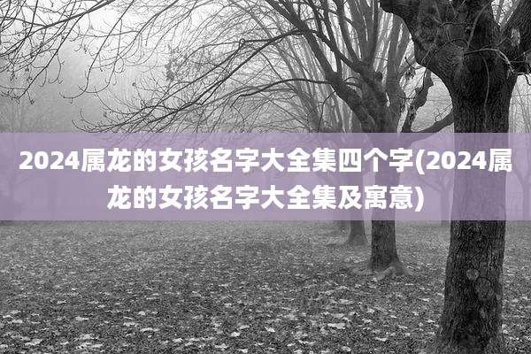 2024属龙的女孩名字大全集四个字(2024属龙的女孩名字大全集及寓意)