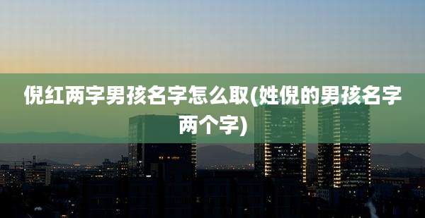 倪红两字男孩名字怎么取(姓倪的男孩名字两个字)