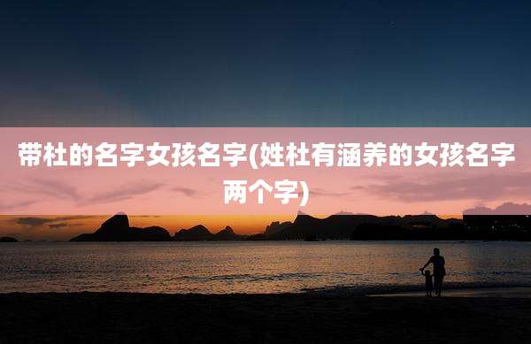 带杜的名字女孩名字(姓杜有涵养的女孩名字两个字)