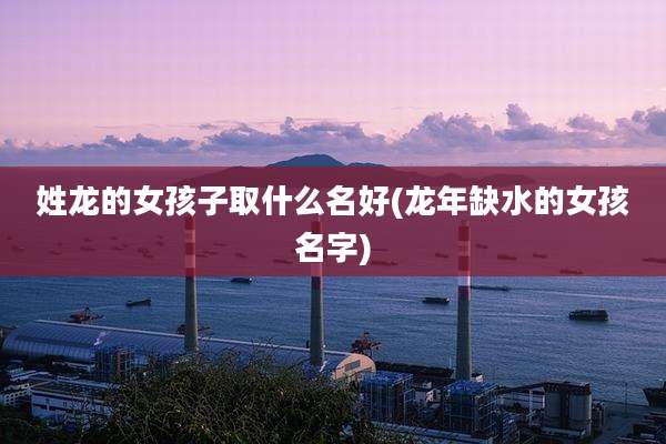 姓龙的女孩子取什么名好(龙年缺水的女孩名字)