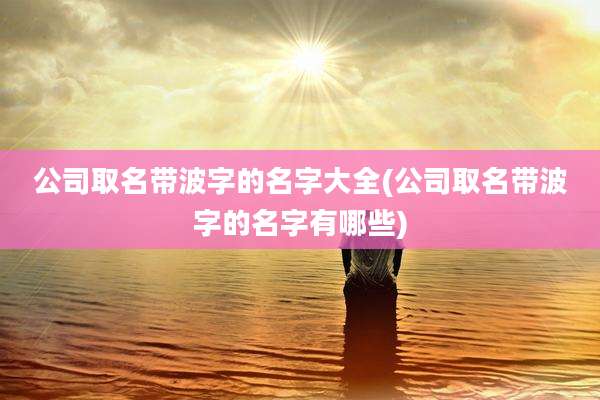 公司取名带波字的名字大全(公司取名带波字的名字有哪些)