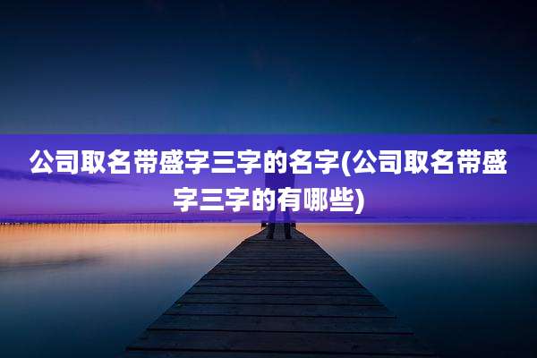公司取名带盛字三字的名字(公司取名带盛字三字的有哪些)