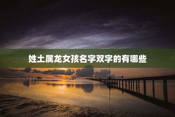 姓土属龙女孩名字双字的有哪些