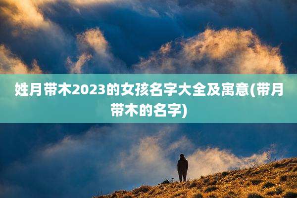 姓月带木2023的女孩名字大全及寓意(带月带木的名字)